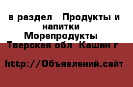  в раздел : Продукты и напитки » Морепродукты . Тверская обл.,Кашин г.